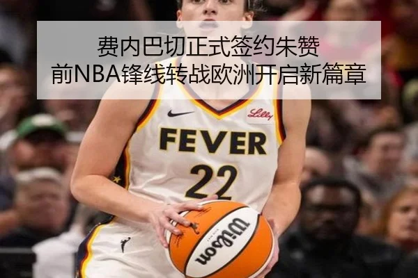 费内巴切正式签约朱赞 前NBA锋线转战欧洲开启新篇章
