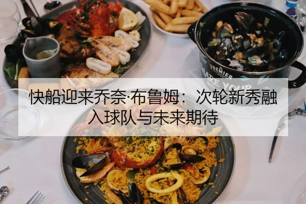 快船迎来乔奈·布鲁姆：次轮新秀融入球队与未来期待