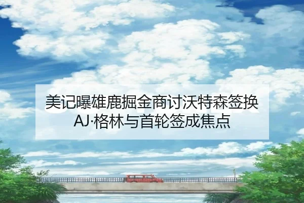 美记曝雄鹿掘金商讨沃特森签换 AJ·格林与首轮签成焦点