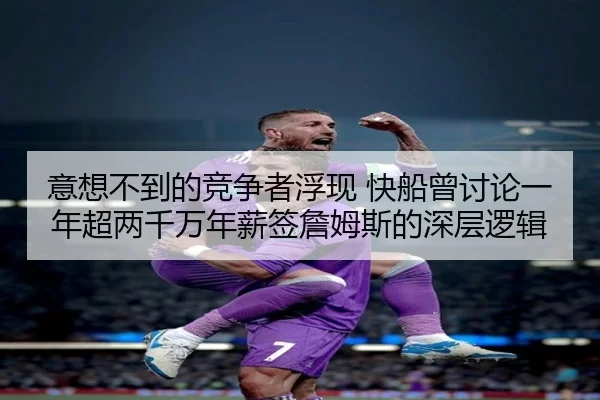 意想不到的竞争者浮现 快船曾讨论一年超两千万年薪签詹姆斯的深层逻辑