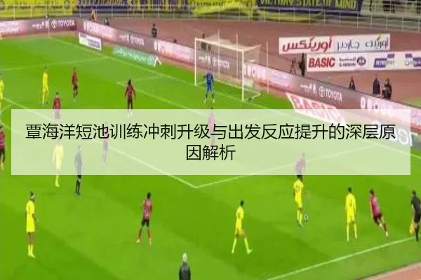 覃海洋短池训练冲刺升级与出发反应提升的深层原因解析