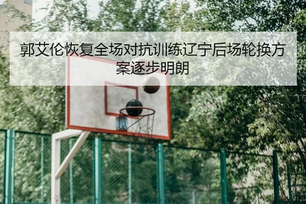 郭艾伦恢复全场对抗训练辽宁后场轮换方案逐步明朗