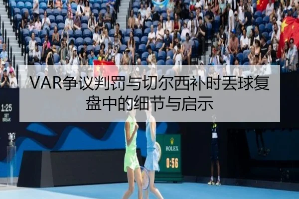 VAR争议判罚与切尔西补时丢球复盘中的细节与启示
