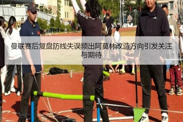 曼联赛后复盘防线失误频出阿莫林改造方向引发关注与期待